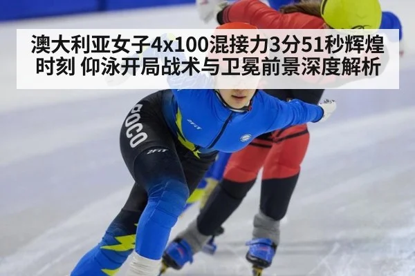 澳大利亚女子4x100混接力3分51秒辉煌时刻 仰泳开局战术与卫冕前景深度解析