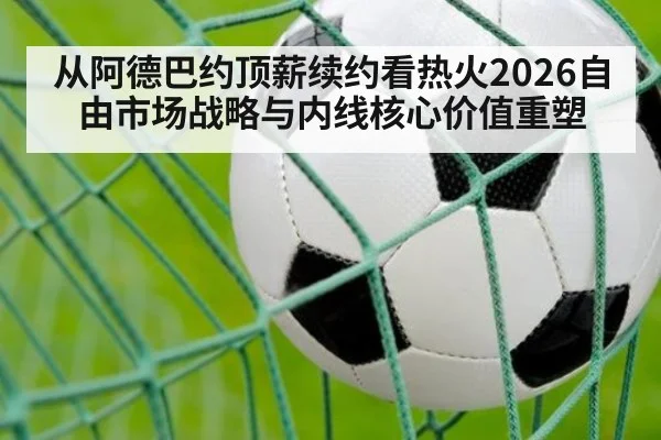 从阿德巴约顶薪续约看热火2026自由市场战略与内线核心价值重塑