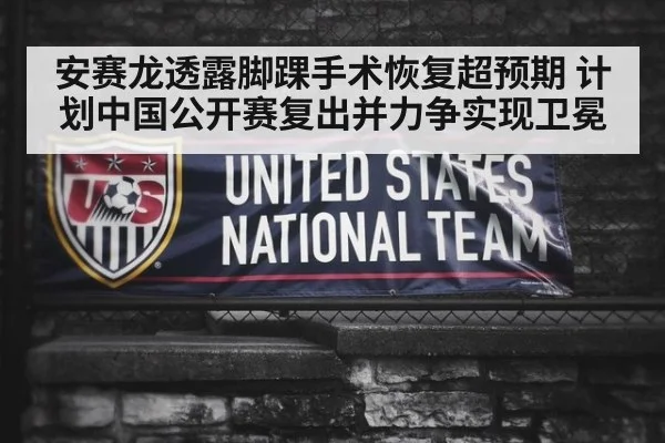 安赛龙透露脚踝手术恢复超预期 计划中国公开赛复出并力争实现卫冕