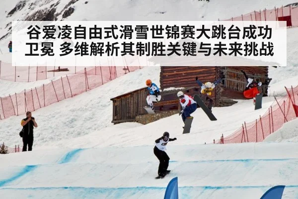 谷爱凌自由式滑雪世锦赛大跳台成功卫冕 多维解析其制胜关键与未来挑战