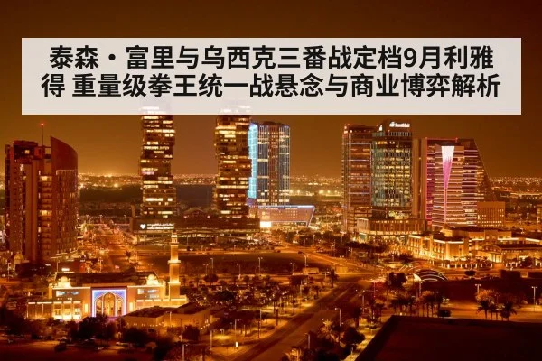 泰森·富里与乌西克三番战定档9月利雅得 重量级拳王统一战悬念与商业博弈解析