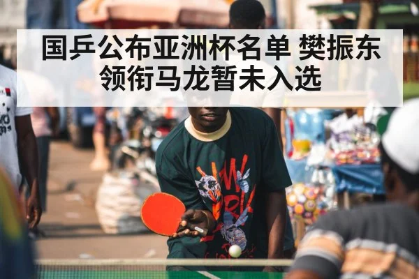 国乒公布亚洲杯名单 樊振东领衔马龙暂未入选